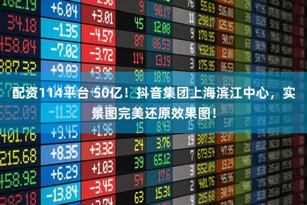 配资114平台 50亿！抖音集团上海滨江中心，实景图完美还原效果图！