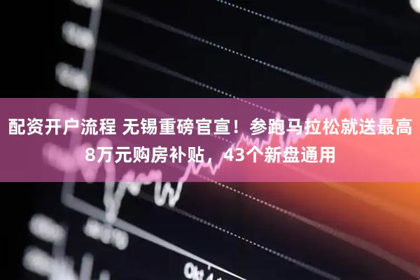 配资开户流程 无锡重磅官宣！参跑马拉松就送最高8万元购房补贴，43个新盘通用