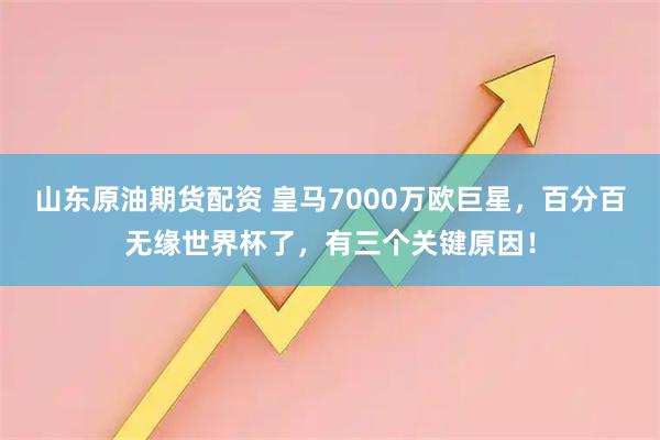 山东原油期货配资 皇马7000万欧巨星，百分百无缘世界杯了，有三个关键原因！