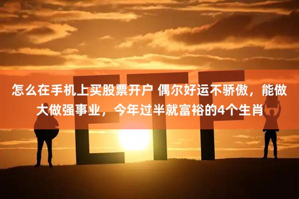 怎么在手机上买股票开户 偶尔好运不骄傲，能做大做强事业，今年过半就富裕的4个生肖