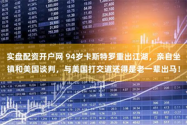 实盘配资开户网 94岁卡斯特罗重出江湖，亲自坐镇和美国谈判，与美国打交道还得是老一辈出马！