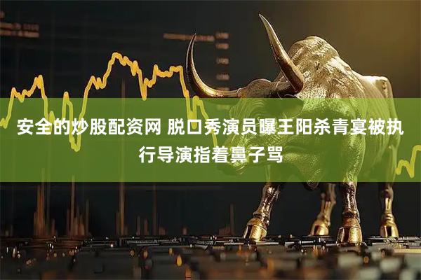 安全的炒股配资网 脱口秀演员曝王阳杀青宴被执行导演指着鼻子骂