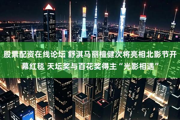 股票配资在线论坛 舒淇马丽檀健次将亮相北影节开幕红毯 天坛奖与百花奖得主“光影相遇”