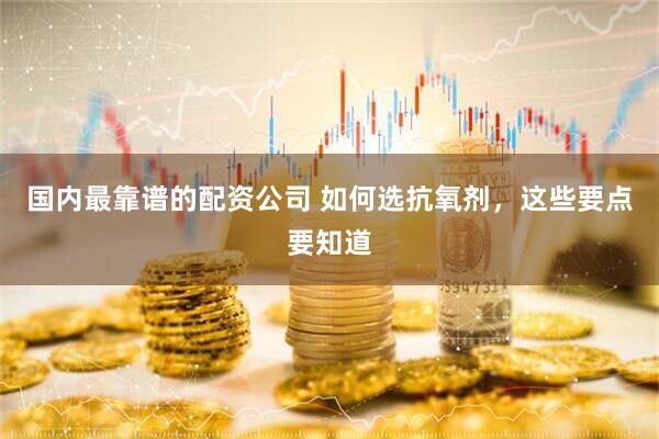 国内最靠谱的配资公司 如何选抗氧剂，这些要点要知道