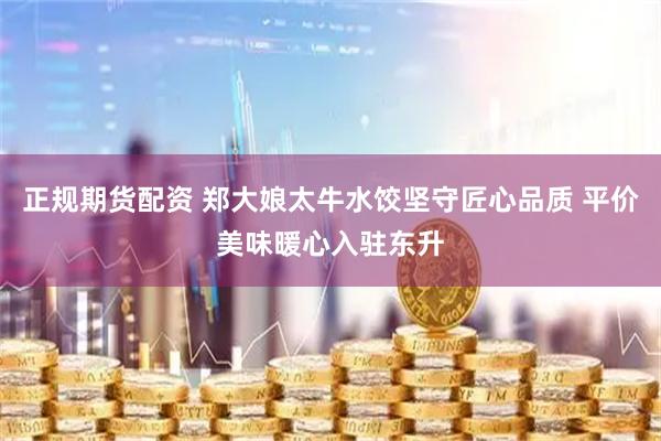 正规期货配资 郑大娘太牛水饺坚守匠心品质 平价美味暖心入驻东升