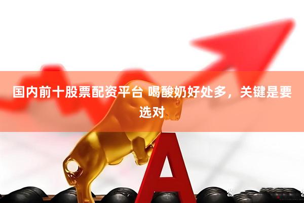 国内前十股票配资平台 喝酸奶好处多，关键是要选对