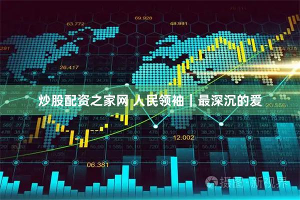 炒股配资之家网 人民领袖｜最深沉的爱