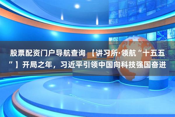 股票配资门户导航查询 【讲习所·领航“十五五”】开局之年，习近平引领中国向科技强国奋进