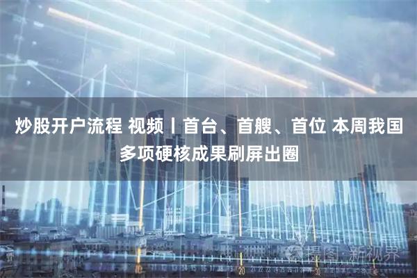 炒股开户流程 视频丨首台、首艘、首位 本周我国多项硬核成果刷屏出圈
